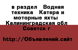  в раздел : Водная техника » Катера и моторные яхты . Калининградская обл.,Советск г.